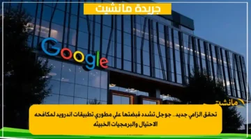 تحقق إلزامي جديد.. جوجل تشدد قبضتها على مطوري تطبيقات أندرويد لمكافحة الاحتيال والبرمجيات الخبيثة
